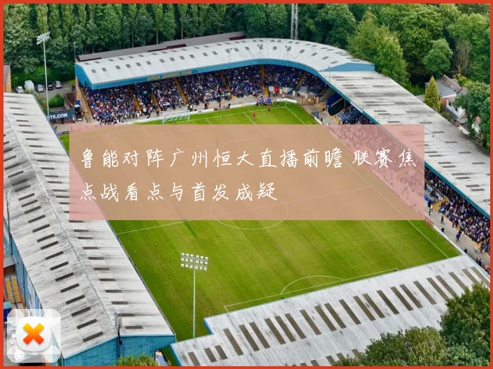 鲁能对阵广州恒大直播前瞻 联赛焦点战看点与首发成疑