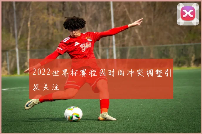 2022世界杯赛程因时间冲突调整引发关注
