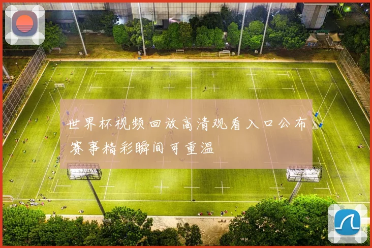 世界杯视频回放高清观看入口公布 赛事精彩瞬间可重温