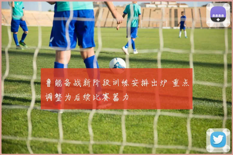 鲁能备战新阶段训练安排出炉 重点调整为后续比赛蓄力