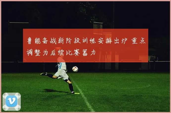 鲁能备战新阶段训练安排出炉 重点调整为后续比赛蓄力