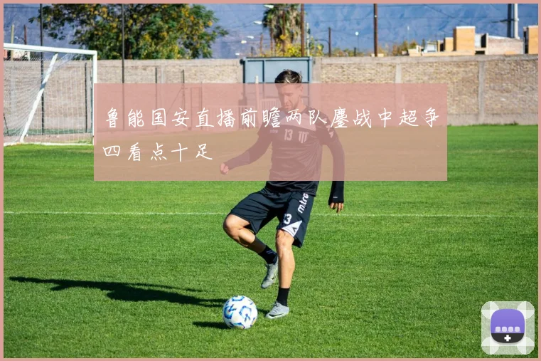 鲁能国安直播前瞻两队鏖战中超争四看点十足