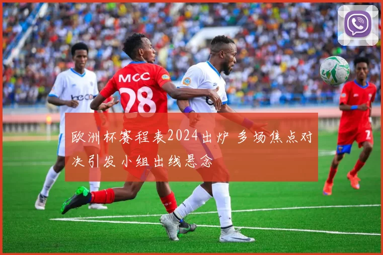 欧洲杯赛程表2024出炉 多场焦点对决引发小组出线悬念