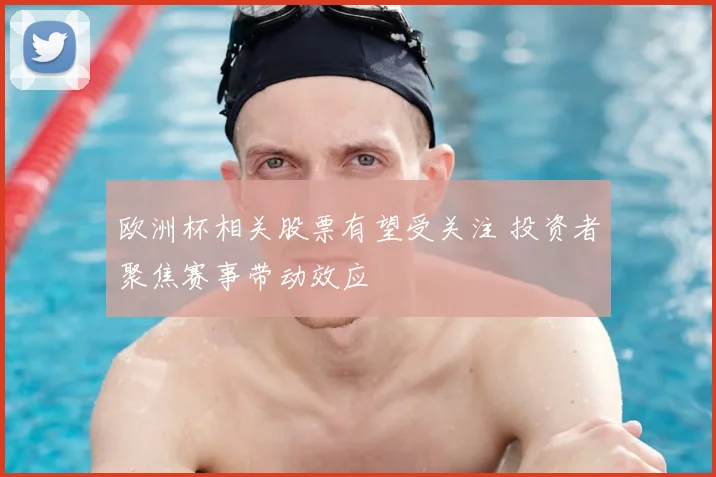 欧洲杯相关股票有望受关注 投资者聚焦赛事带动效应