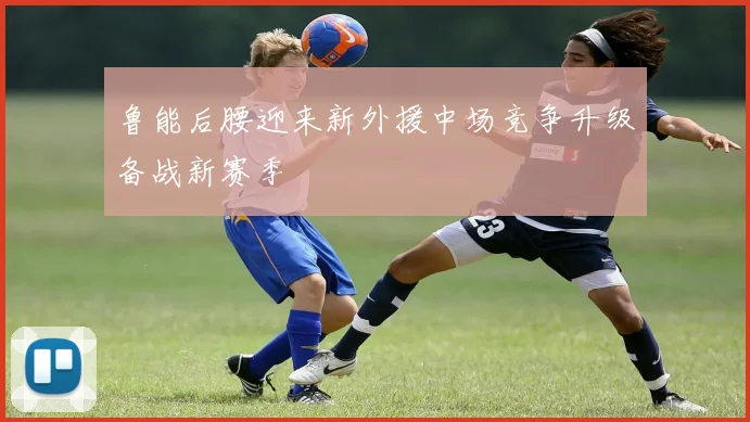 鲁能后腰迎来新外援中场竞争升级备战新赛季