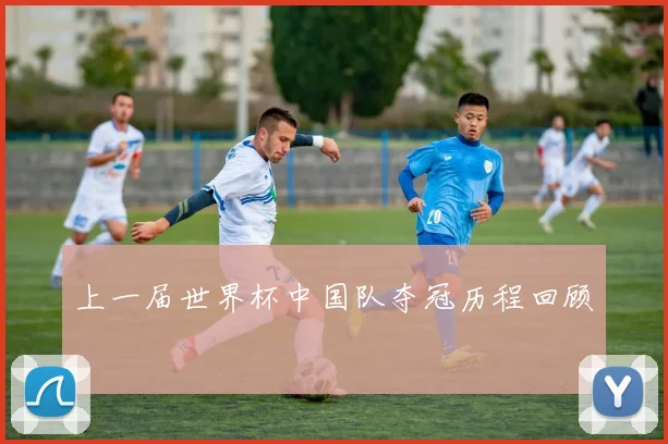 上一届世界杯中国队夺冠历程回顾