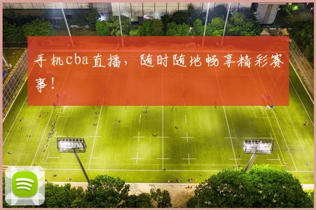 手机cba直播，随时随地畅享精彩赛事！