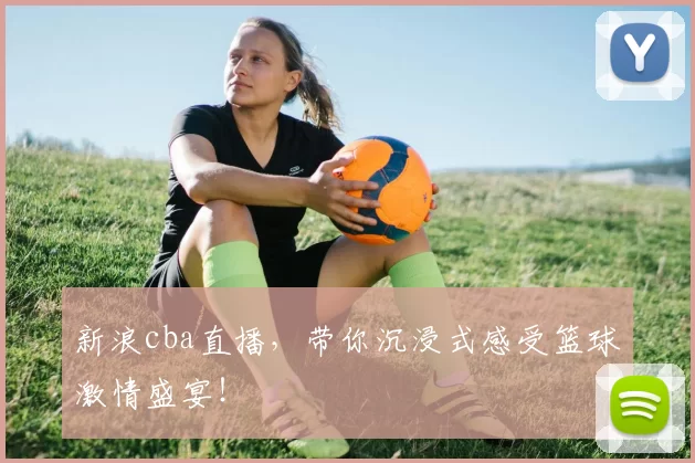 新浪cba直播，带你沉浸式感受篮球激情盛宴！