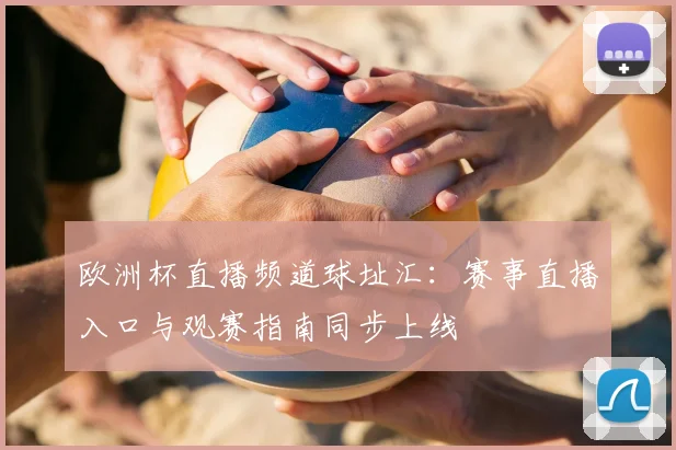 欧洲杯直播频道球址汇:赛事直播入口与观赛指南同步上线