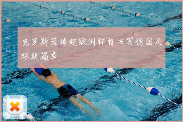 克罗斯若捧起欧洲杯将书写德国足球新篇章