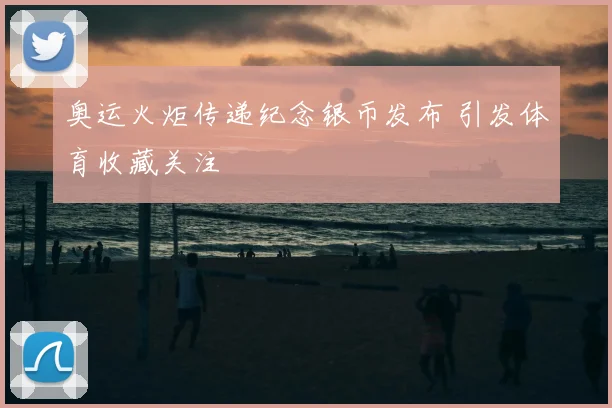 奥运火炬传递纪念银币发布 引发体育收藏关注