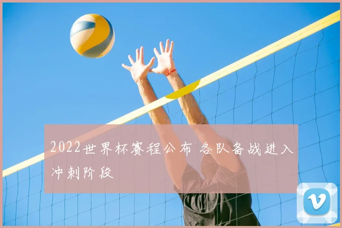 2022世界杯赛程公布 各队备战进入冲刺阶段