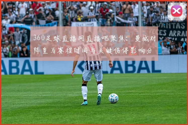 360足球直播网直播吧聚焦：曼城对阵皇马赛程时间与关键伤停影响分析